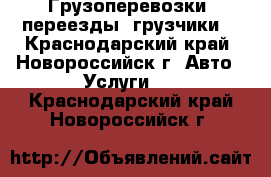 Грузоперевозки, переезды, грузчики. - Краснодарский край, Новороссийск г. Авто » Услуги   . Краснодарский край,Новороссийск г.